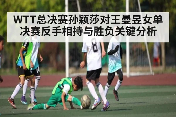 WTT总决赛孙颖莎对王曼昱女单决赛反手相持与胜负关键分析