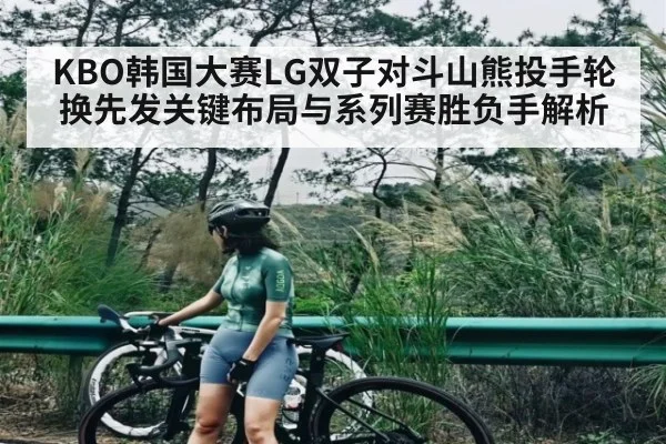 KBO韩国大赛LG双子对斗山熊投手轮换先发关键布局与系列赛胜负手解析